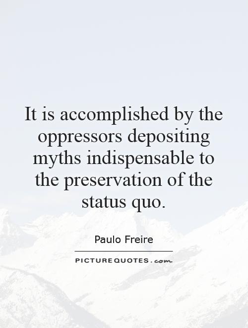 It is accomplished by the oppressors depositing myths indispensable to the preservation of the status quo Picture Quote #1