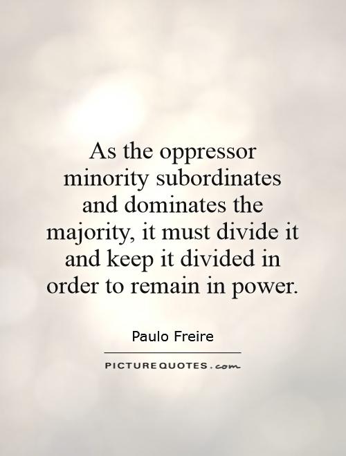 As the oppressor minority subordinates and dominates the majority, it must divide it and keep it divided in order to remain in power Picture Quote #1