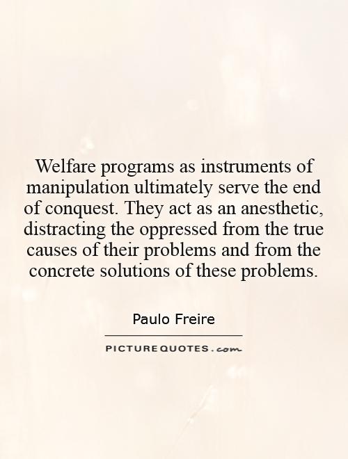 Welfare programs as instruments of manipulation ultimately serve the end of conquest. They act as an anesthetic, distracting the oppressed from the true causes of their problems and from the concrete solutions of these problems Picture Quote #1