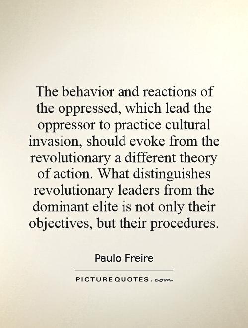 The behavior and reactions of the oppressed, which lead the oppressor to practice cultural invasion, should evoke from the revolutionary a different theory of action. What distinguishes revolutionary leaders from the dominant elite is not only their objectives, but their procedures Picture Quote #1