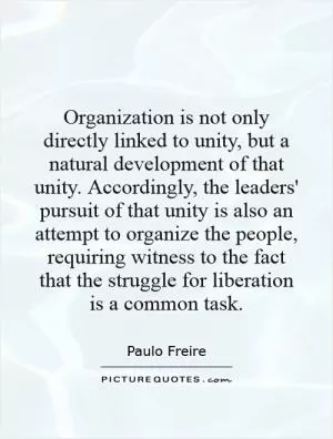 Organization is not only directly linked to unity, but a natural development of that unity. Accordingly, the leaders' pursuit of that unity is also an attempt to organize the people, requiring witness to the fact that the struggle for liberation is a common task Picture Quote #1