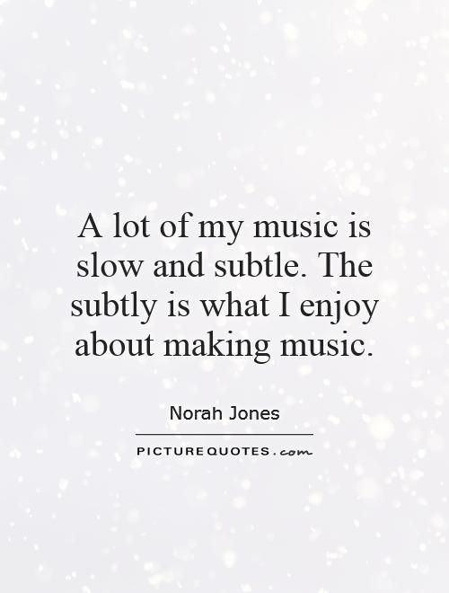 A lot of my music is slow and subtle. The subtly is what I enjoy about making music Picture Quote #1