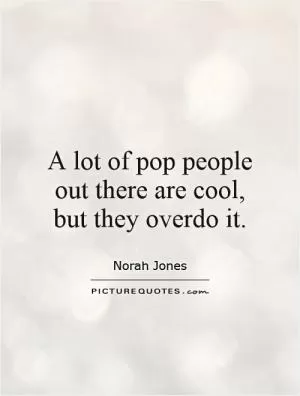 A lot of pop people out there are cool, but they overdo it Picture Quote #1