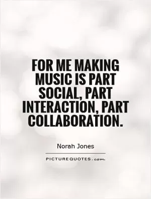 For me making music is part social, part interaction, part collaboration Picture Quote #1