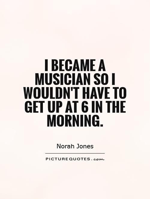 I became a musician so I wouldn't have to get up at 6 in the morning Picture Quote #1