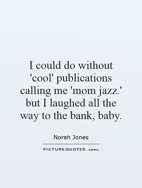 I could do without 'cool' publications calling me 'mom jazz.' but I laughed all the way to the bank, baby Picture Quote #1