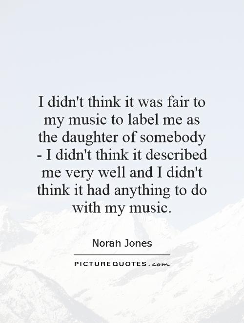 I didn't think it was fair to my music to label me as the daughter of somebody - I didn't think it described me very well and I didn't think it had anything to do with my music Picture Quote #1
