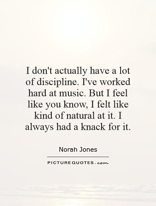 I don't actually have a lot of discipline. I've worked hard at music. But I feel like you know, I felt like kind of natural at it. I always had a knack for it Picture Quote #1