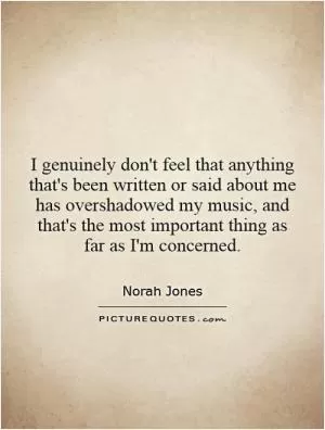 I genuinely don't feel that anything that's been written or said about me has overshadowed my music, and that's the most important thing as far as I'm concerned Picture Quote #1