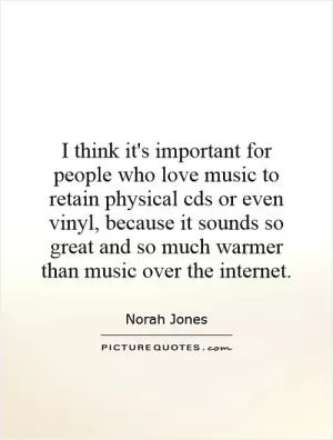 I think it's important for people who love music to retain physical cds or even vinyl, because it sounds so great and so much warmer than music over the internet Picture Quote #1