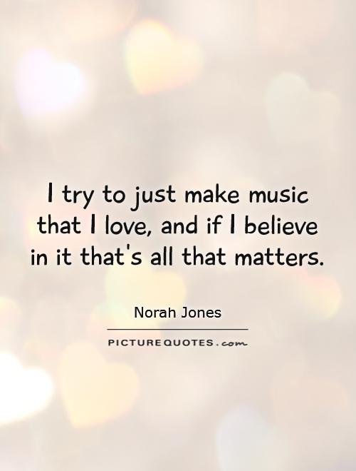 I try to just make music that I love, and if I believe in it that's all that matters Picture Quote #1