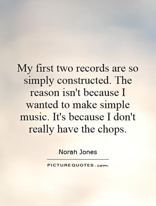 My first two records are so simply constructed. The reason isn't because I wanted to make simple music. It's because I don't really have the chops Picture Quote #1