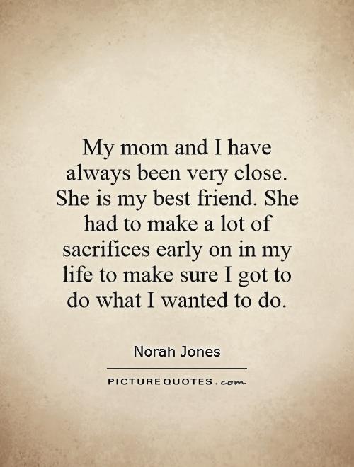 My mom and I have always been very close. She is my best friend. She had to make a lot of sacrifices early on in my life to make sure I got to do what I wanted to do Picture Quote #1