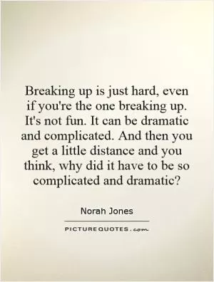 Breaking up is just hard, even if you're the one breaking up. It's not fun. It can be dramatic and complicated. And then you get a little distance and you think, why did it have to be so complicated and dramatic? Picture Quote #1