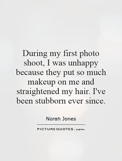 During my first photo shoot, I was unhappy because they put so much makeup on me and straightened my hair. I've been stubborn ever since Picture Quote #1