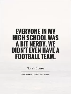 Everyone in my high school was a bit nerdy. We didn't even have a football team Picture Quote #1