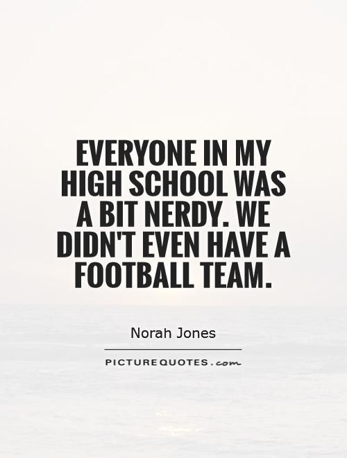 Everyone in my high school was a bit nerdy. We didn't even have a football team Picture Quote #1