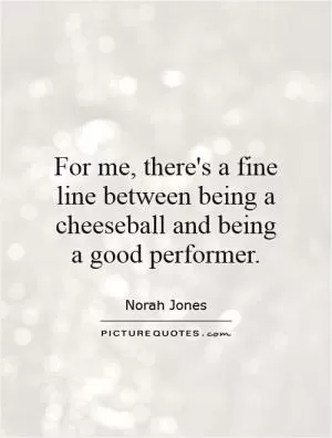 For me, there's a fine line between being a cheeseball and being a good performer Picture Quote #1