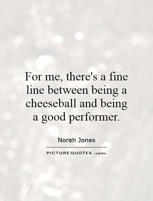 For me, there's a fine line between being a cheeseball and being a good performer Picture Quote #1