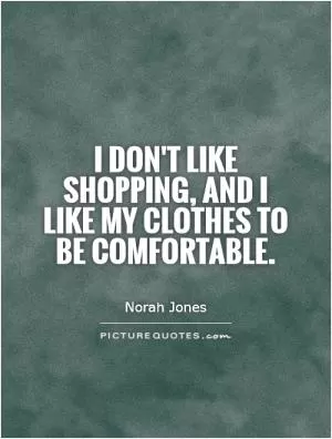 I don't like shopping, and I like my clothes to be comfortable Picture Quote #1