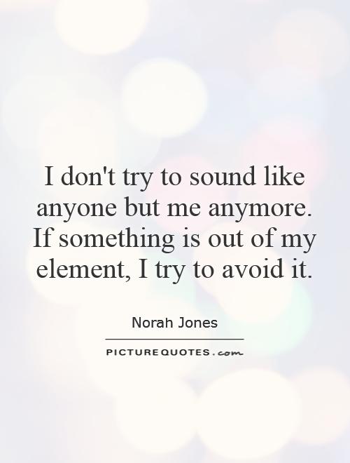 I don't try to sound like anyone but me anymore. If something is out of my element, I try to avoid it Picture Quote #1