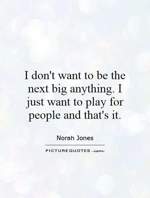 I don't want to be the next big anything. I just want to play for people and that's it Picture Quote #1
