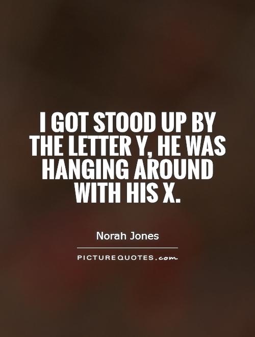 I got stood up by the letter y, he was hanging around with his x Picture Quote #1