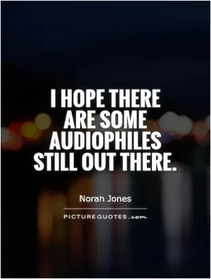 I hope there are some audiophiles still out there Picture Quote #1