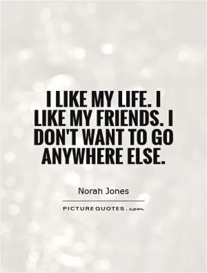 I like my life. I like my friends. I don't want to go anywhere else Picture Quote #1