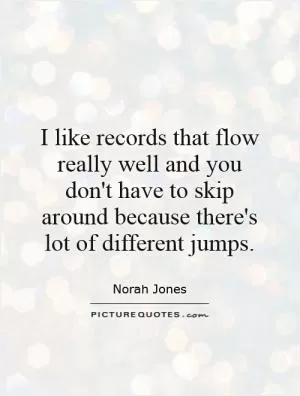 I like records that flow really well and you don't have to skip around because there's lot of different jumps Picture Quote #1