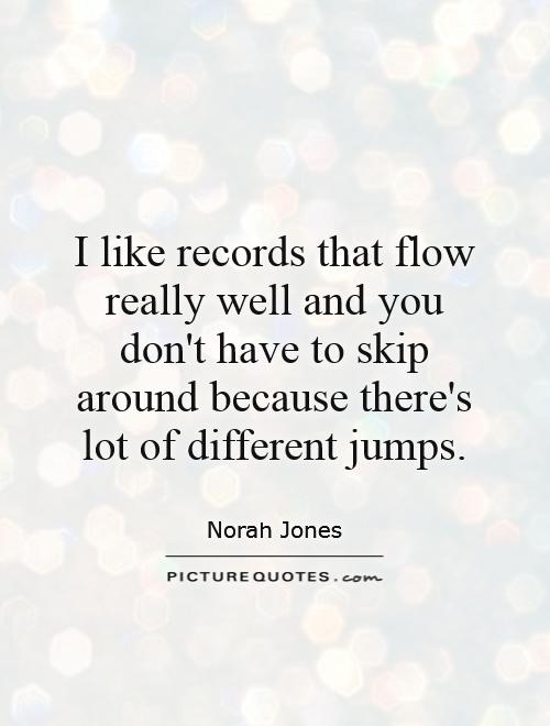 I like records that flow really well and you don't have to skip around because there's lot of different jumps Picture Quote #1