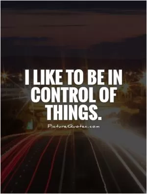I like to be in control of things Picture Quote #1