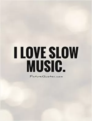 I love slow music Picture Quote #1