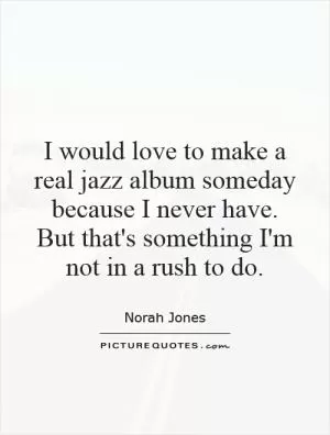 I would love to make a real jazz album someday because I never have. But that's something I'm not in a rush to do Picture Quote #1