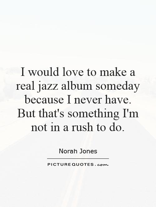 I would love to make a real jazz album someday because I never have. But that's something I'm not in a rush to do Picture Quote #1