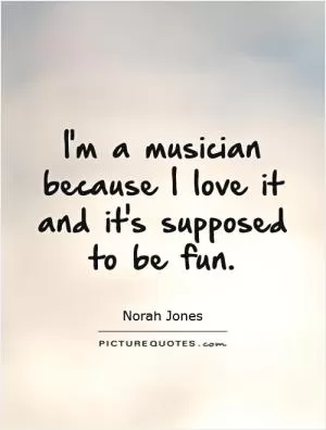 I'm a musician because I love it and it's supposed to be fun Picture Quote #1