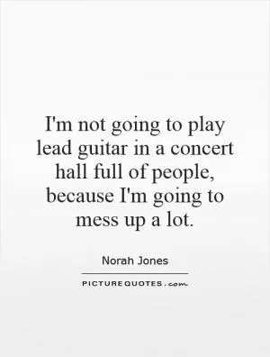 I'm not going to play lead guitar in a concert hall full of people, because I'm going to mess up a lot Picture Quote #1