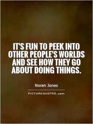 It's fun to peek into other people's worlds and see how they go about doing things Picture Quote #1