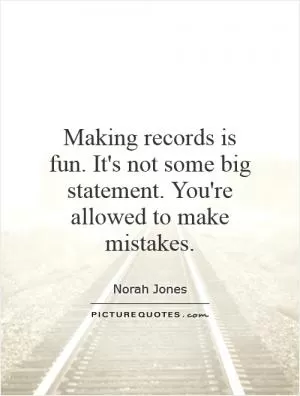 Making records is fun. It's not some big statement. You're allowed to make mistakes Picture Quote #1