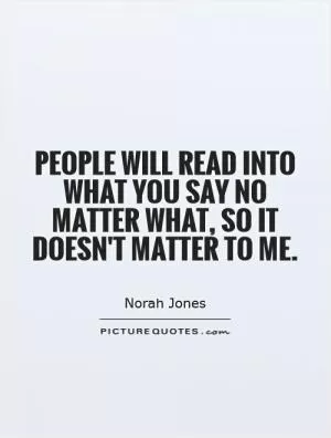 People will read into what you say no matter what, so it doesn't matter to me Picture Quote #1