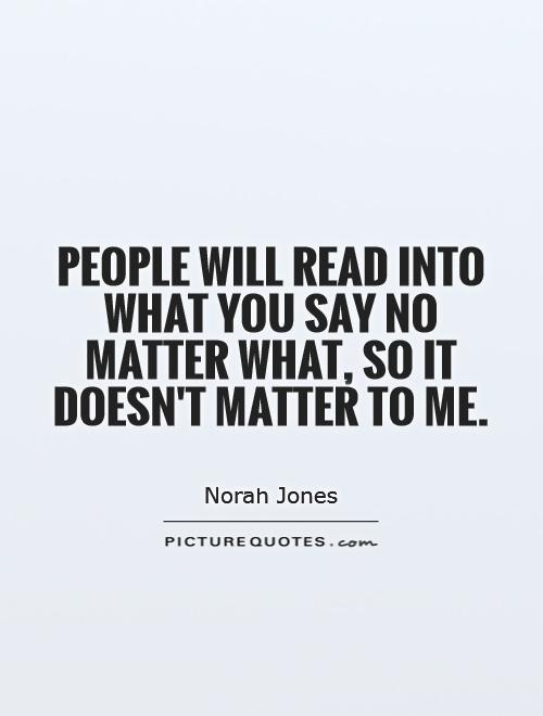 People will read into what you say no matter what, so it doesn't matter to me Picture Quote #1