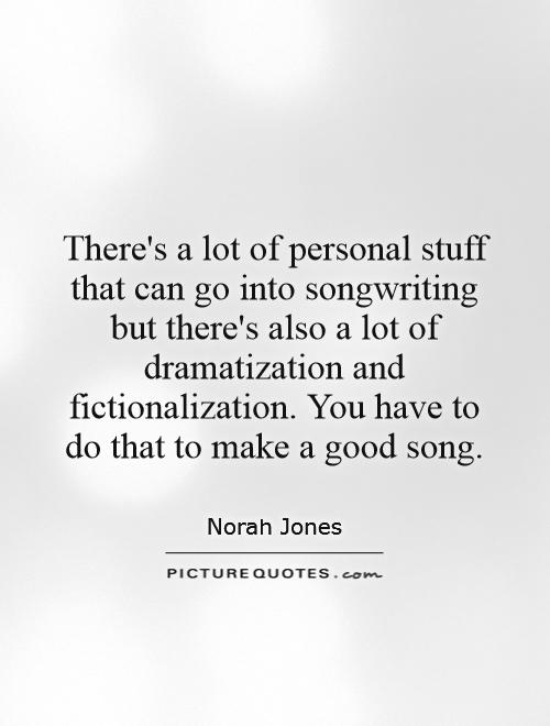 There's a lot of personal stuff that can go into songwriting but there's also a lot of dramatization and fictionalization. You have to do that to make a good song Picture Quote #1