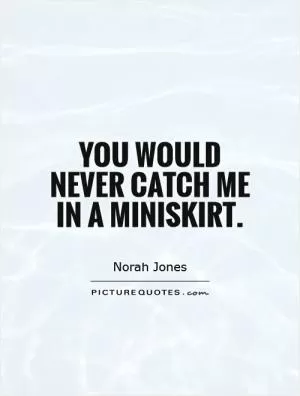You would never catch me in a miniskirt Picture Quote #1
