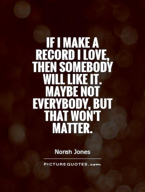 If I make a record I love, then somebody will like it. Maybe not everybody, but that won't matter Picture Quote #1