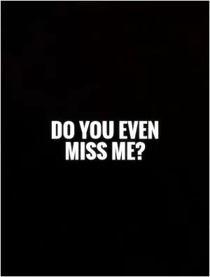 Do you even miss me? Picture Quote #1