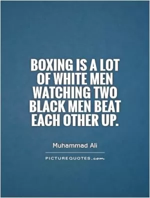 Boxing is a lot of white men watching two black men beat each other up Picture Quote #1