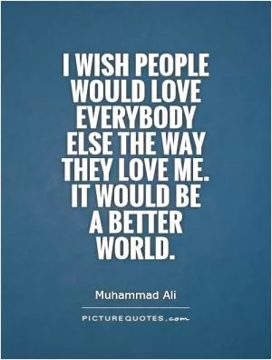 I wish people would love everybody else the way they love me. It would be  a better world Picture Quote #1