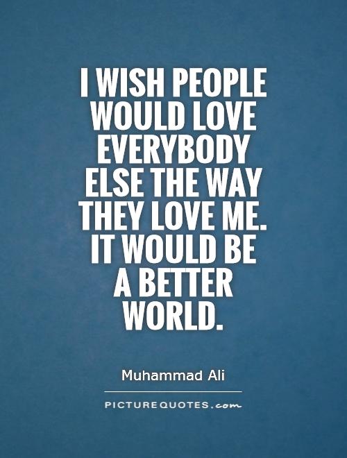 I wish people would love everybody else the way they love me. It would be  a better world Picture Quote #1