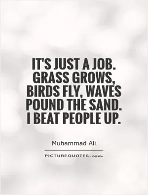 It's just a job. Grass grows, birds fly, waves pound the sand. I beat people up Picture Quote #1