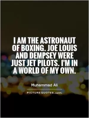 I am the astronaut of boxing. Joe Louis and Dempsey were just jet pilots. I'm in a world of my own Picture Quote #1